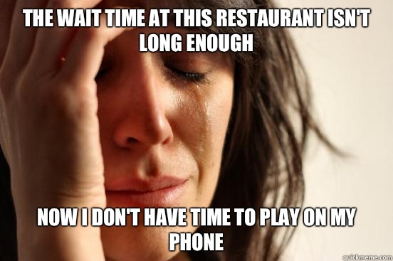 The wait time at this restaurant isn't long enough  Now I don't have time to play on my phone  - The wait time at this restaurant isn't long enough  Now I don't have time to play on my phone   First World Problems