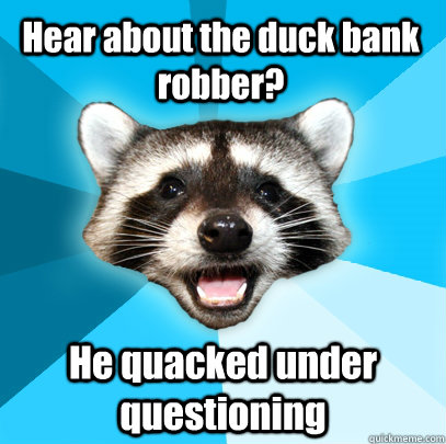 Hear about the duck bank robber? He quacked under questioning   Lame Pun Coon