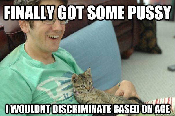finally got some pussy i wouldnt discriminate based on age - finally got some pussy i wouldnt discriminate based on age  Misc
