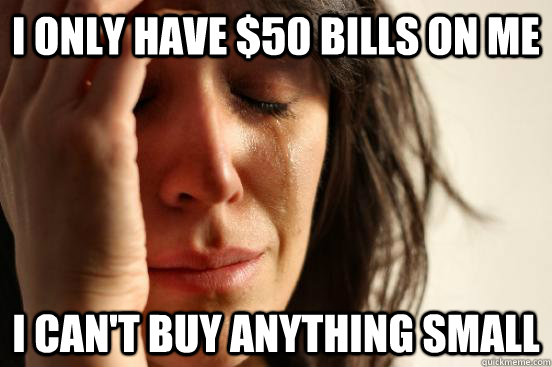 I only have $50 bills on me I can't buy anything small  First World Problems