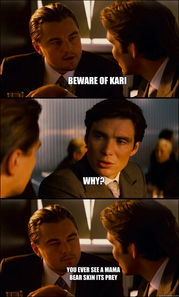 Beware of Kari Why?                                                                                                                 You ever see a mama bear skin its prey   Inception