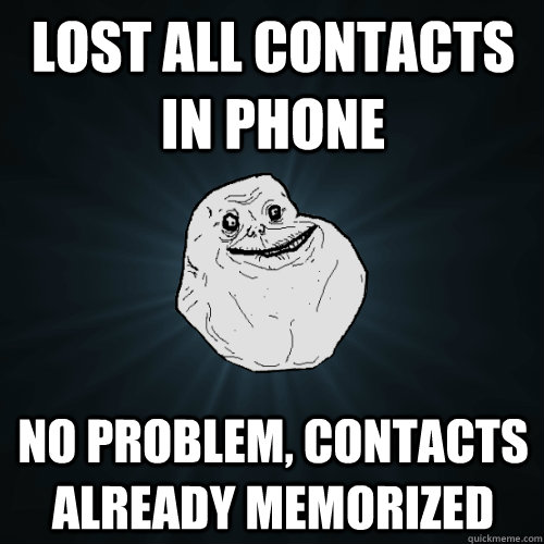 Lost all Contacts in phone No problem, contacts already memorized - Lost all Contacts in phone No problem, contacts already memorized  Forever Alone