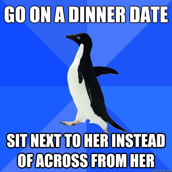 go on a dinner date sit next to her instead of across from her  Socially Awkward Penguin