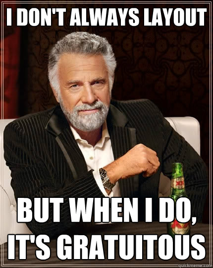 i don't always layout but when i do, it's gratuitous  The Most Interesting Man In The World