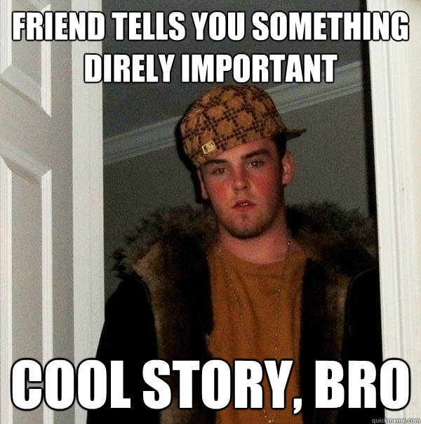 friend tells you something direly important cool story, bro  Scumbag Steve