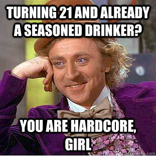 turning 21 and already a seasoned drinker? you are hardcore, girl  Creepy Wonka