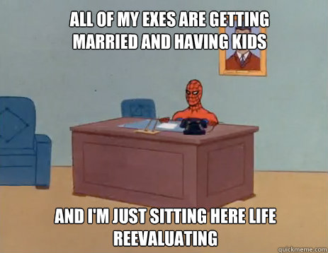 all of my exes are getting married and having kids And i'm just sitting here life reevaluating  masturbating spiderman