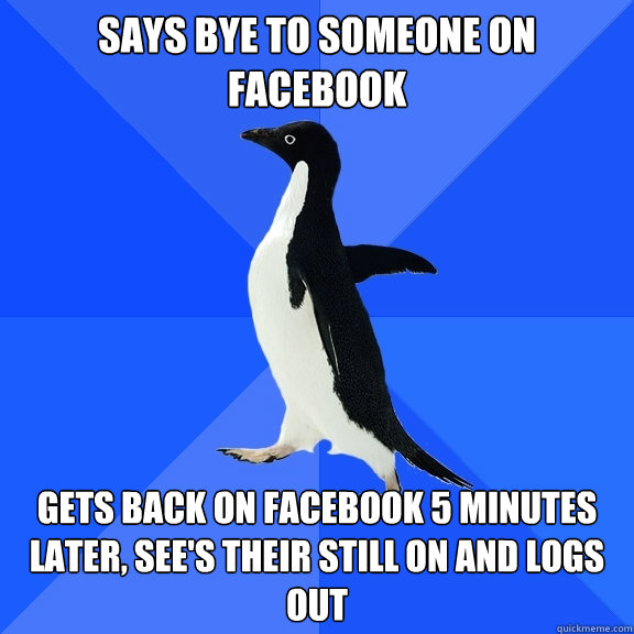 Says bye to someone on Facebook Gets back on facebook 5 minutes later, see's their still on and logs out  Socially Awkward Penguin