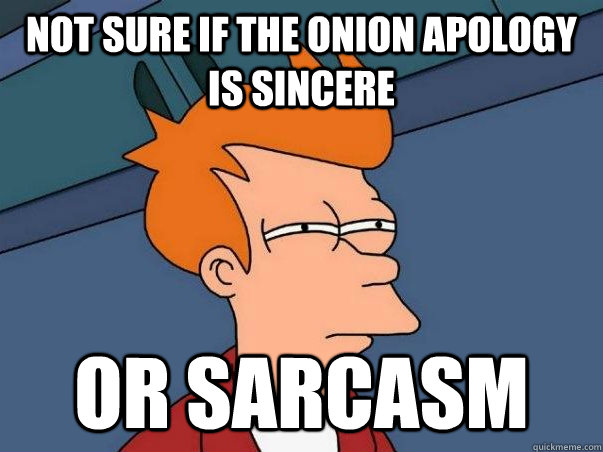 Not sure if the onion apology is sincere or sarcasm  Not sure Fry