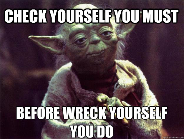 Check yourself you must before wreck yourself you do  Sad yoda