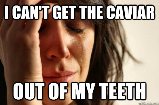 I can't get the caviar out of my teeth  First World Problems