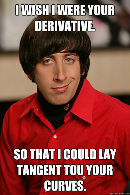 I wish I were your derivative. So that I could lay tangent tou your curves.  Pickup Line Scientist