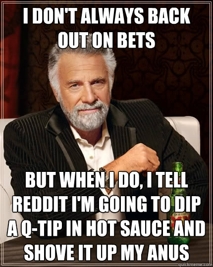 I don't always back out on bets But when I do, I tell reddit I'm going to dip a q-tip in hot sauce and shove it up my anus  The Most Interesting Man In The World