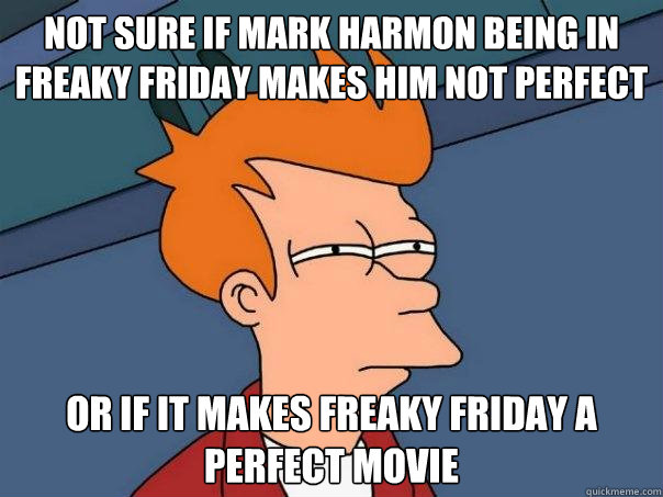 Not sure if Mark Harmon being in Freaky Friday makes him not perfect Or if it makes freaky friday a perfect movie - Not sure if Mark Harmon being in Freaky Friday makes him not perfect Or if it makes freaky friday a perfect movie  Futurama Fry