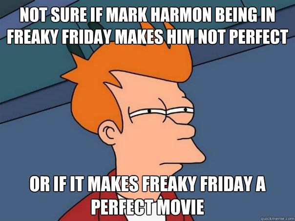 Not sure if Mark Harmon being in Freaky Friday makes him not perfect Or if it makes freaky friday a perfect movie  Futurama Fry