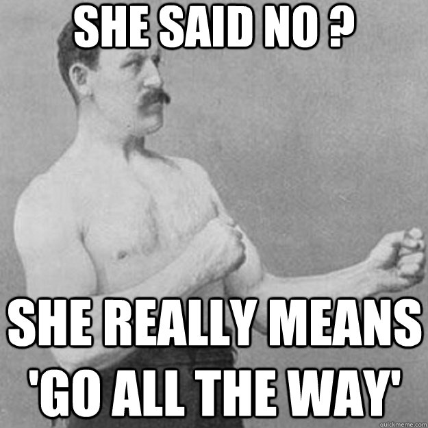 she said no ? she really means 'go all the way'  overly manly man