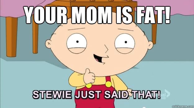 Your Mom is fat! - Your Mom is fat!  Stewie just said that!