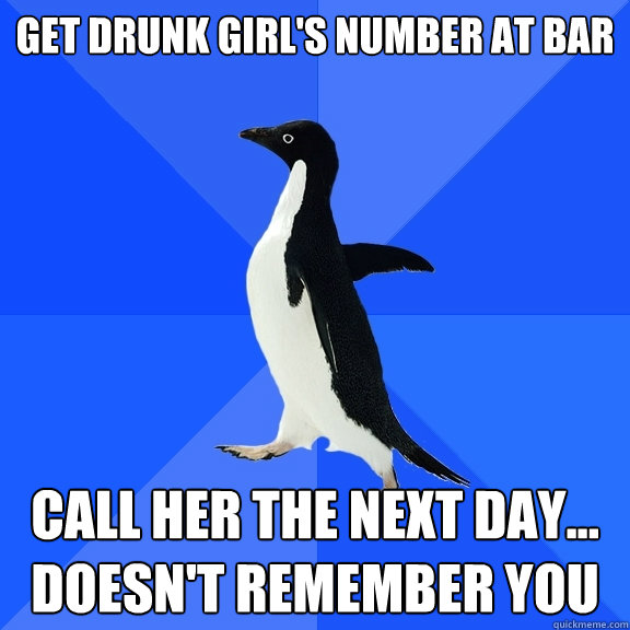 Get drunk girl's number at bar Call her the next day... Doesn't remember you  Socially Awkward Penguin