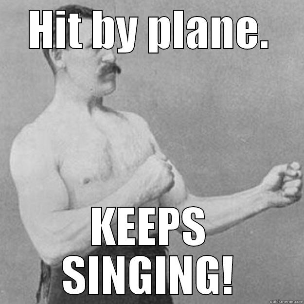HIT BY PLANE. KEEPS SINGING! overly manly man