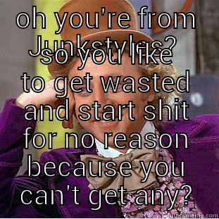 OH YOU'RE FROM JUNKSTYLES?  SO YOU LIKE TO GET WASTED AND START SHIT FOR NO REASON BECAUSE YOU CAN'T GET ANY? Condescending Wonka