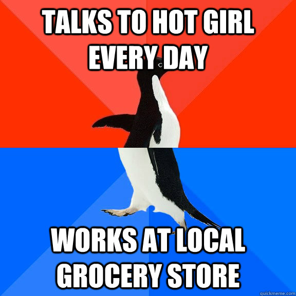 Talks to hot girl every day Works at local grocery store  Socially Awesome Awkward Penguin