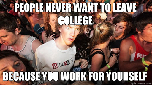 People never want to leave college
 Because you work for yourself  Sudden Clarity Clarence