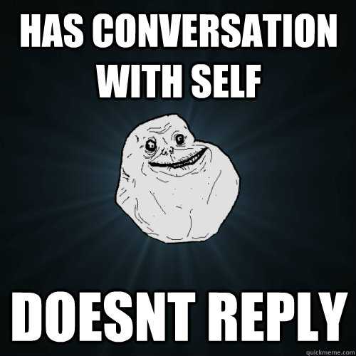 Has conversation with self Doesnt reply  Forever Alone