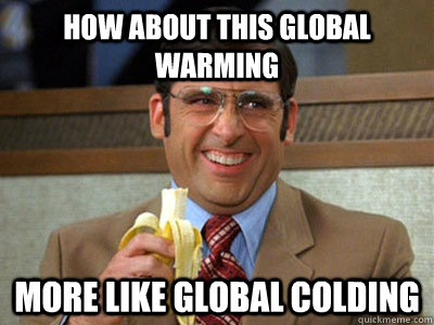 HOw about this global warming more like global colding  Brick Tamland