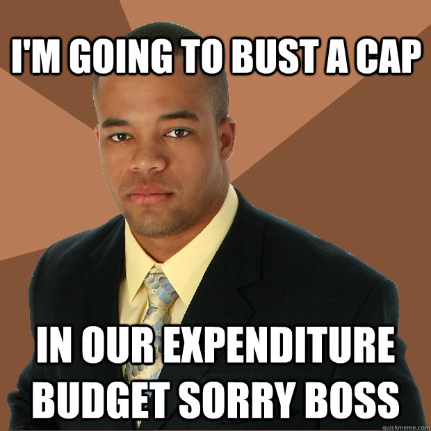 I'm going to bust a cap in our expenditure budget sorry boss  Successful Black Man