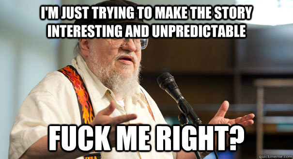 I'm just trying to make the story interesting and unpredictable fuck me right? - I'm just trying to make the story interesting and unpredictable fuck me right?  Misunderstood George RR Martin