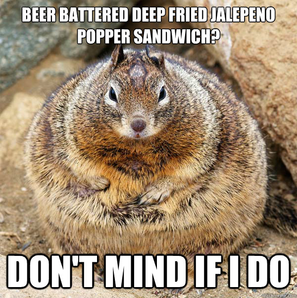 Beer battered deep fried jalepeno popper sandwich? don't mind if i do  Obese American Squirrel