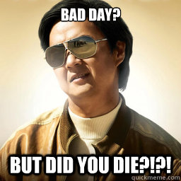 Bad Day? But did you die?!?! - Bad Day? But did you die?!?!  Mr Chow