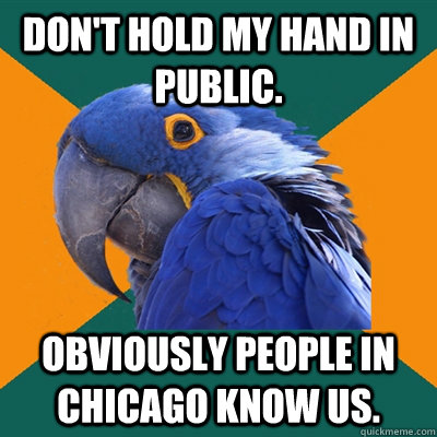 Don't hold my hand in public. Obviously people in Chicago know us.  Paranoid Parrot