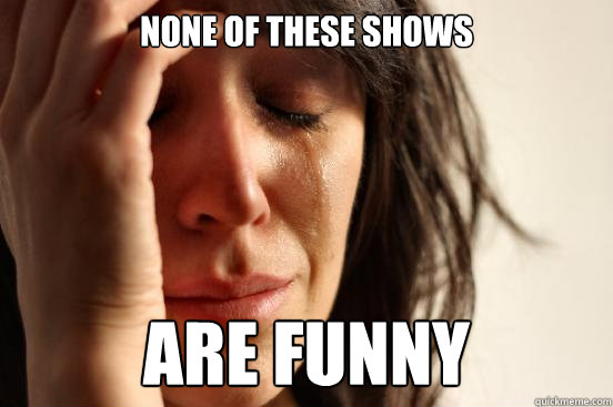 None of these shows Are funny  First World Problems
