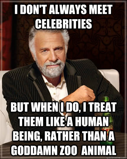 I don't always meet celebrities but when I do, I treat them like a human being, rather than a goddamn zoo  animal  The Most Interesting Man In The World