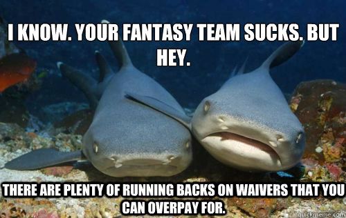 I know. Your Fantasy team sucks. But hey. There are plenty of running backs on waivers that you can overpay for.  Compassionate Shark Friend