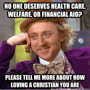 No one deserves health care, welfare, or financial aid? please tell me more about how loving a christian you are - No one deserves health care, welfare, or financial aid? please tell me more about how loving a christian you are  Condescending Wonka