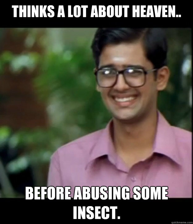 Thinks a lot about heaven.. before abusing some insect.  Smart Iyer boy