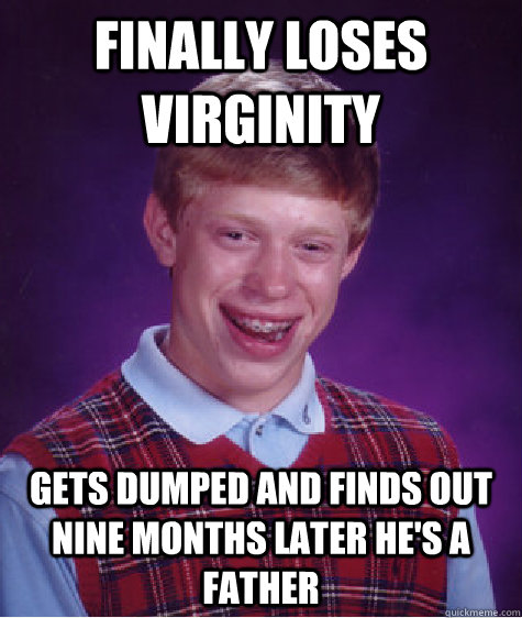 Finally loses virginity Gets dumped and finds out nine months later he's a father  Bad Luck Brian
