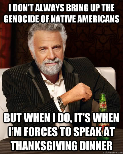 I don't always bring up the genocide of native americans but when i do, it's when I'm forces to speak at thanksgiving dinner - I don't always bring up the genocide of native americans but when i do, it's when I'm forces to speak at thanksgiving dinner  The Most Interesting Man In The World