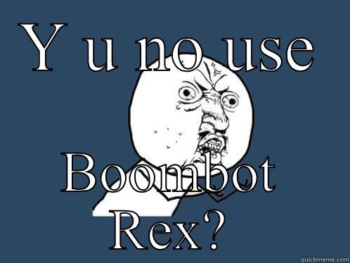 Y U NO USE BOOMBOT REX? Y U No