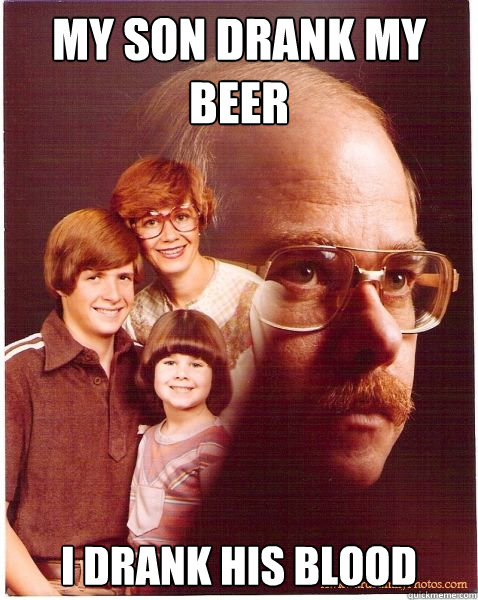 My son drank my beer I drank his blood  Vengeance Dad