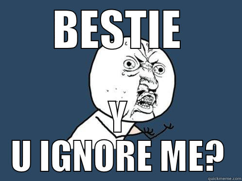 BESTIE Y U IGNORE ME? Y U No