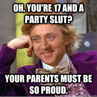 Oh, you're 17 and a party slut? Your parents must be so proud. - Oh, you're 17 and a party slut? Your parents must be so proud.  Creepy Wonka