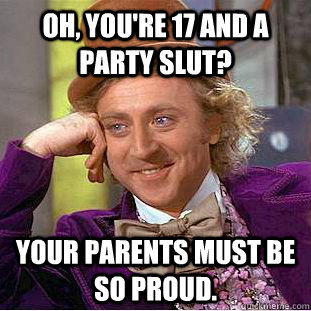 Oh, you're 17 and a party slut? Your parents must be so proud.  Creepy Wonka
