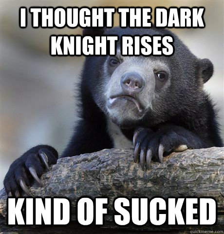 I thought the dark knight rises kind of sucked  Confession Bear