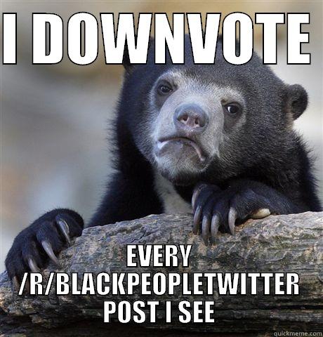 I DOWNVOTE  EVERY /R/BLACKPEOPLETWITTER POST I SEE Confession Bear