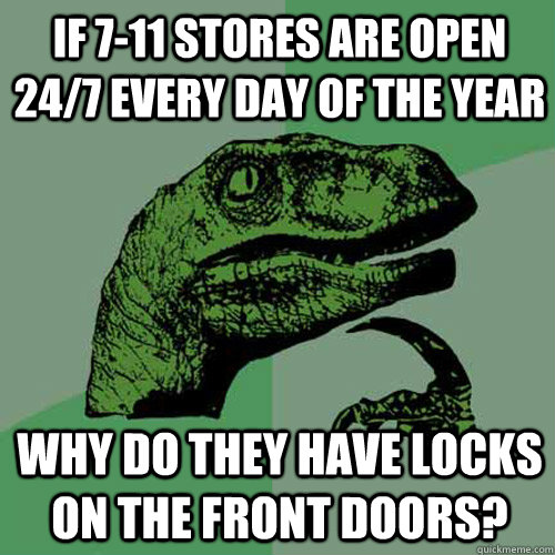 If 7-11 stores are open 24/7 every day of the year why do they have locks on the front doors?  Philosoraptor
