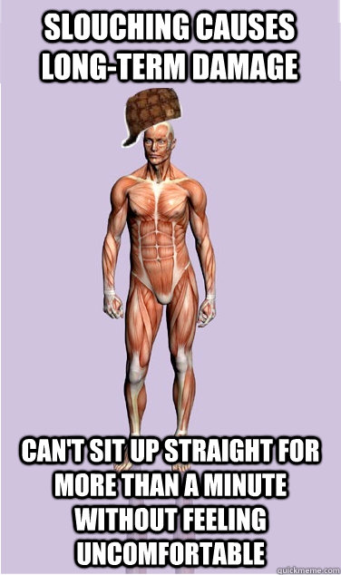 Slouching causes long-term damage can't sit up straight for more than a minute without feeling uncomfortable - Slouching causes long-term damage can't sit up straight for more than a minute without feeling uncomfortable  Misc
