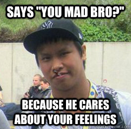 Says ''you mad bro?'' because he cares about your feelings  